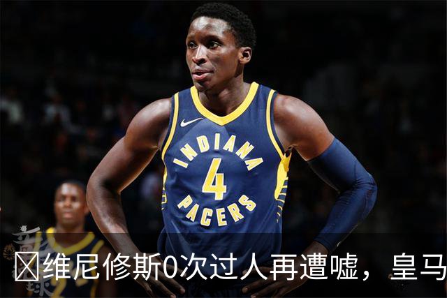 ​维尼修斯0次过人再遭嘘，皇马借机试验新阵