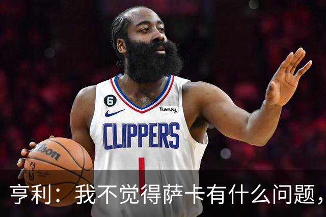 亨利：我不觉得萨卡有什么问题，有时候他背负的期待太沉重了