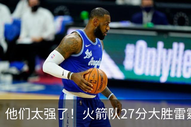 他们太强了！火箭队27分大胜雷霆，不是杜兰特，他得分全队最高！