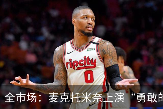 全市场：麦克托米奈上演“勇敢的心”，球队或打破薪资限制续约