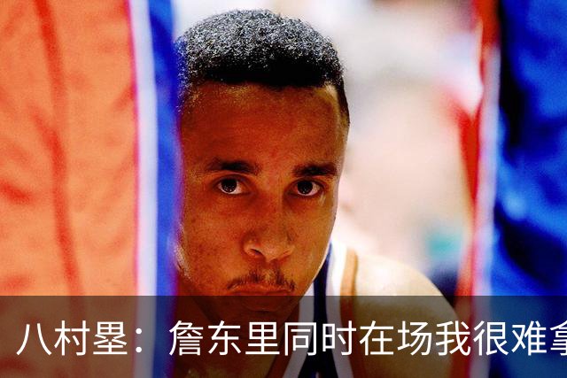 八村塁：詹东里同时在场我很难拿到球，有人缺阵我就能站出来
