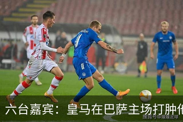 六台嘉宾：皇马在巴萨主场打肿他们的脸，比分不够痛快还能赢更多