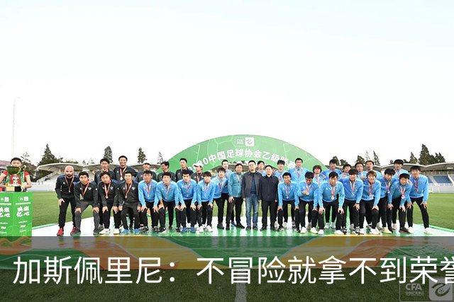 加斯佩里尼：不冒险就拿不到荣誉；罗马能与意甲任何球队过招