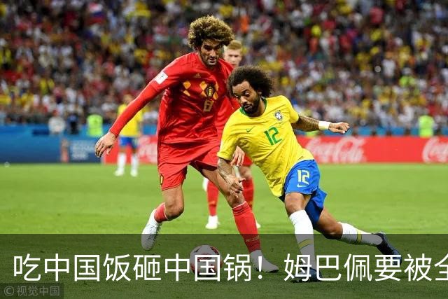 吃中国饭砸中国锅！姆巴佩要被全面封杀？触碰到中国球迷的底线了