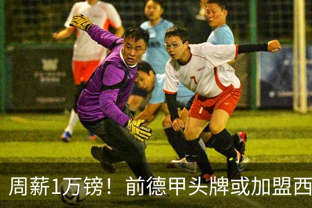 周薪1万镑！前德甲头牌或加盟西甲保级队 收入较之前暴降25倍