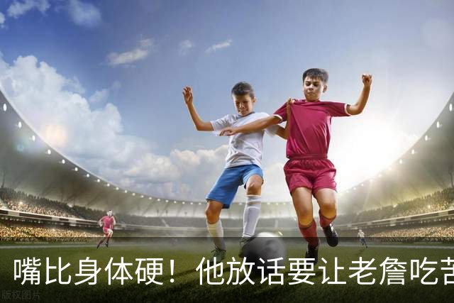 嘴比身体硬！他放话要让老詹吃苦头！