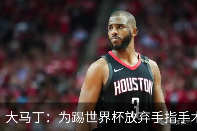 大马丁：为踢世界杯放弃手指手术，现在手指畸形已经无法握拳