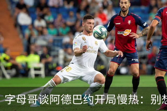 字母哥谈阿德巴约开局慢热：别想太多 不要在场上犹豫不决
