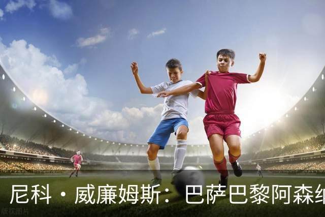 尼科·威廉姆斯：巴萨巴黎阿森纳都找过我，我对所有人说了不