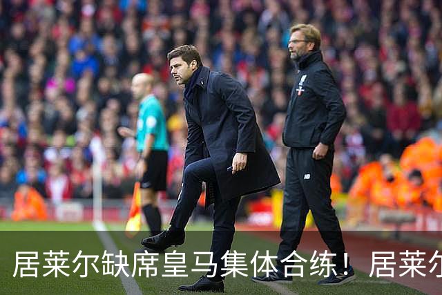 居莱尔缺席皇马集体合练！居莱尔单独恢复，出战桑坦德竞技无碍