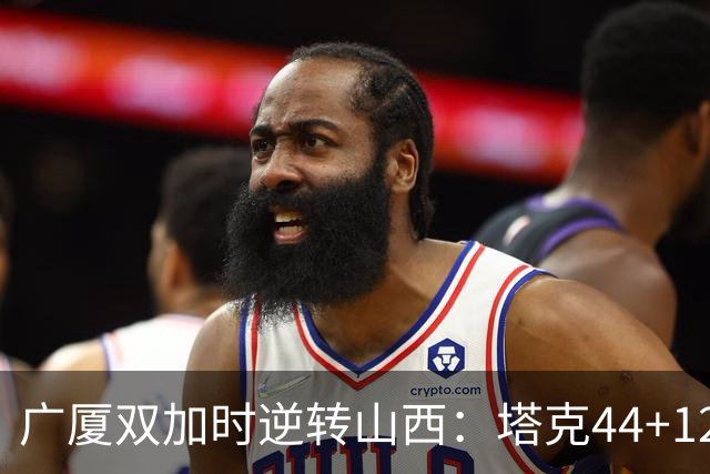 广厦双加时逆转山西：塔克44+12+9 孙铭徽29分胡金秋21+12