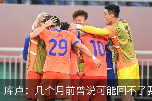 库卢：几个月前曾说可能回不了赛场了；每天苦练10小时