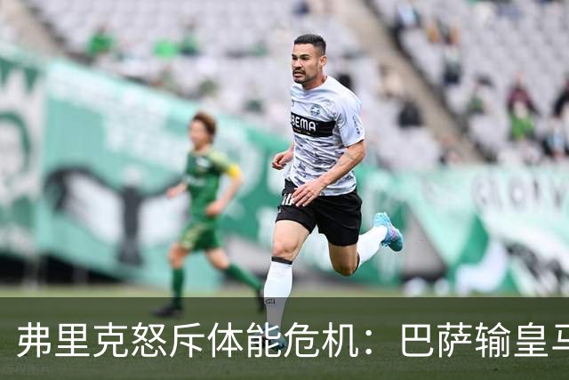弗里克怒斥体能危机：巴萨输皇马并非借口