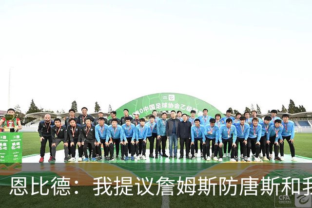 恩比德：我提议詹姆斯防唐斯&我负责扫荡 老詹像塔克能顶防中锋