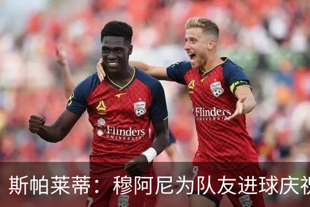 斯帕莱蒂：穆阿尼为队友进球庆祝发自内心，他最在乎的是胜利