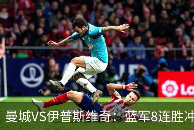 曼城VS伊普斯维奇：蓝军8连胜冲击，升班马难阻夺冠路