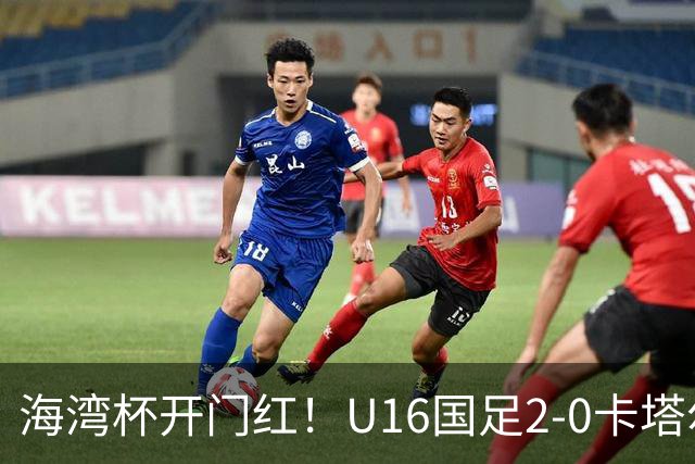海湾杯开门红！U16国足2-0卡塔尔 袁博涵4分钟闪击 刘宇洋一条龙