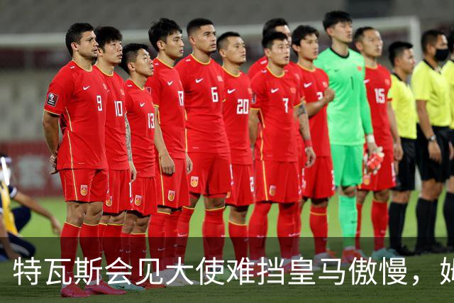 特瓦斯会见大使难挡皇马傲慢，姆巴佩争议令中国球迷失望