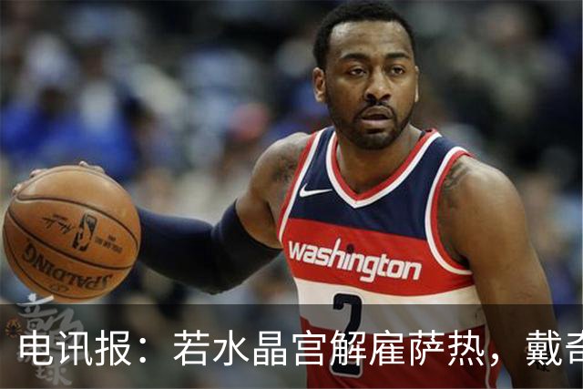 电讯报：若水晶宫解雇萨热，戴奇是接任热门人选