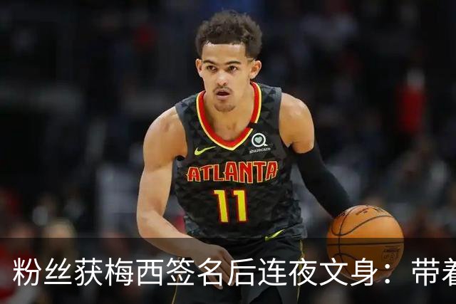 粉丝获梅西签名后连夜文身：带着梅西的签名死而无憾！
