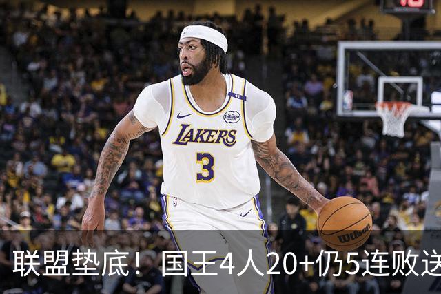 联盟垫底！国王4人20+仍5连败送鹈鹕首胜 阿卡夫34+6+13爆发