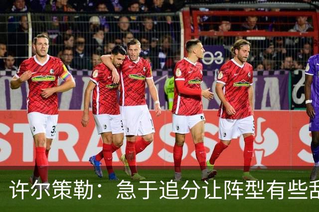 许尔策勒：急于追分让阵型有些乱，但我们始终没有放弃