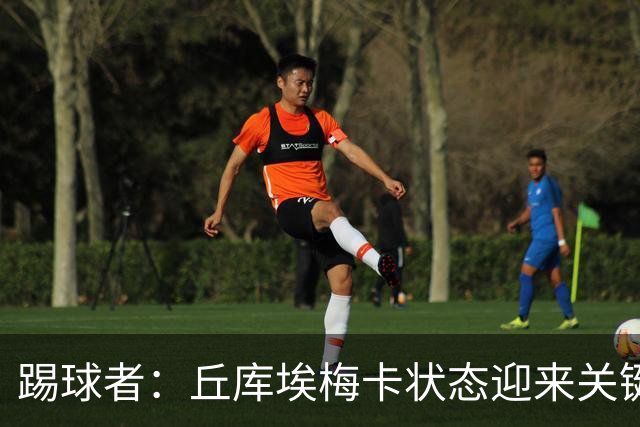 踢球者：丘库埃梅卡状态迎来关键转折，但仍不具备打满90分钟体能