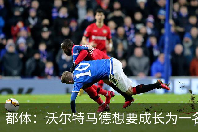 都体：沃尔特马德想要成长为一名禁区终结者还有很长的路要走