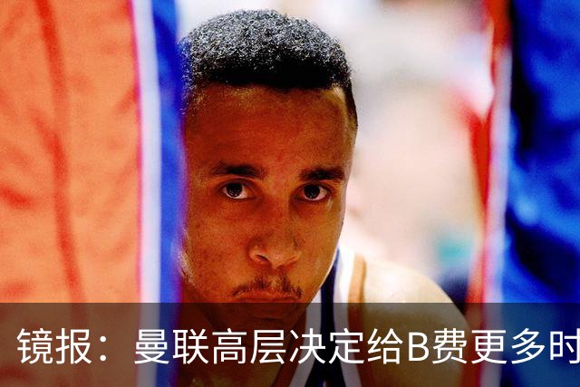 镜报：曼联高层决定给B费更多时间，来遏制老特拉福德的危机