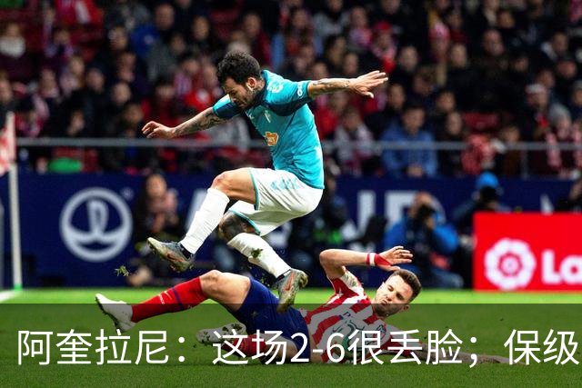 阿奎拉尼：这场2-6很丢脸；保级是唯一目标