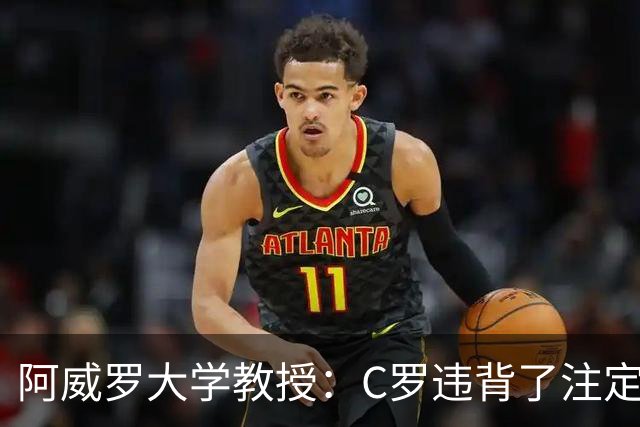 阿威罗大学教授：C罗违背了注定的命运，衰老并不意味可以抛弃