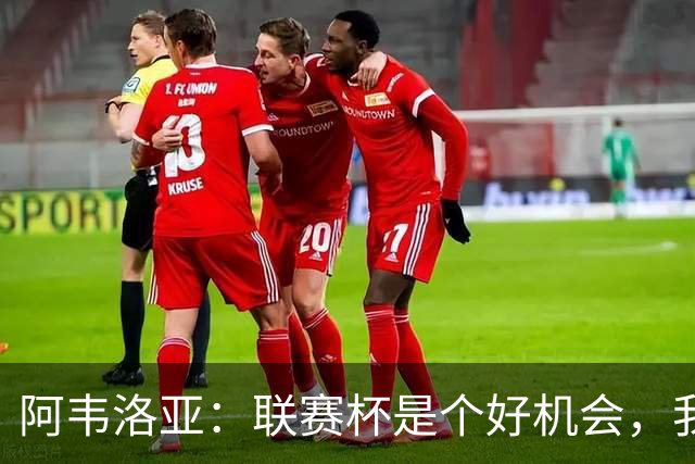 阿韦洛亚：联赛杯是个好机会，我们离决赛已经不远了