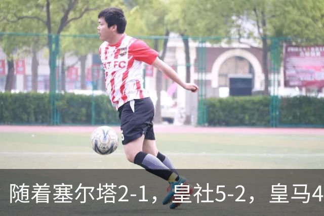 随着塞尔塔2-1，皇社5-2，皇马4-1塞维利亚，积分榜更新：巴萨第1