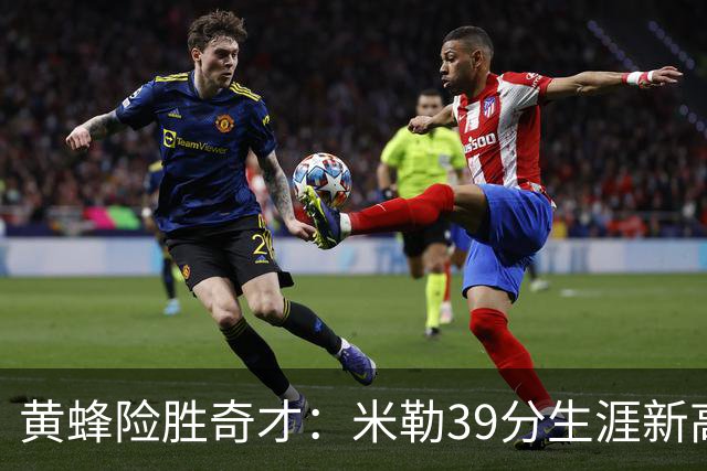 黄蜂险胜奇才：米勒39分生涯新高迎500三分里程碑 浓眉29+10