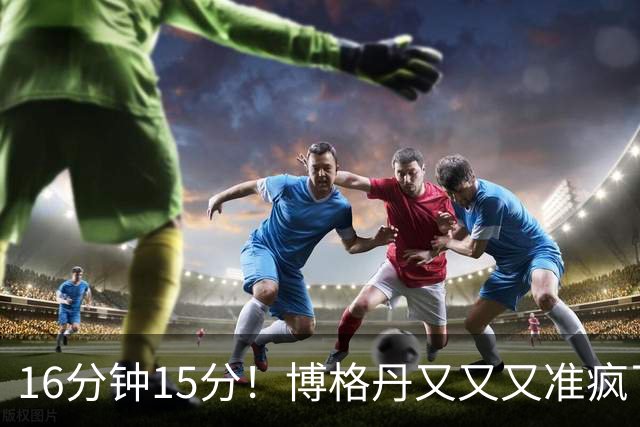 16分钟15分！博格丹又又又准疯了，火箭三分问题得到解决