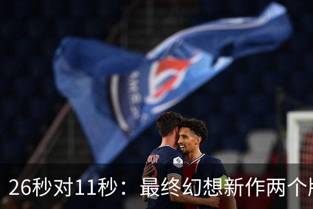 26秒对11秒：最终幻想新作两个版本差距在这