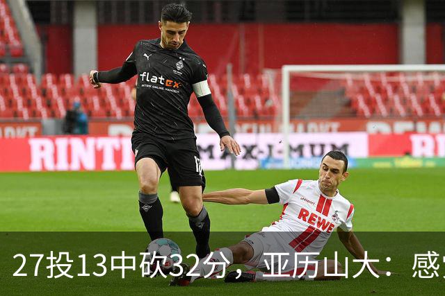 27投13中砍32分，亚历山大：感觉舒服我就投