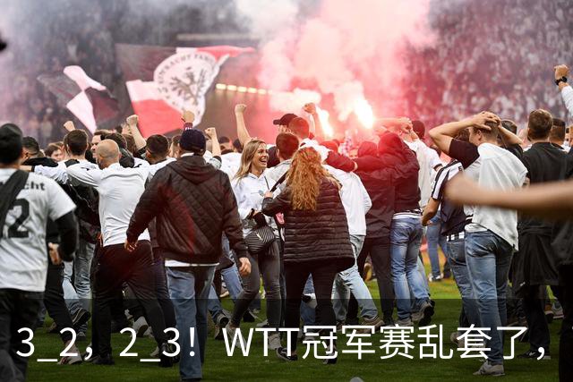3 2，2 3！WTT冠军赛乱套了，两将大逆转，松岛辉空险些翻车，国乒连胜