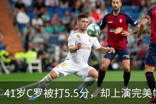41岁C罗被打5.5分，却上演完美帽子戏法，千球还有多远？