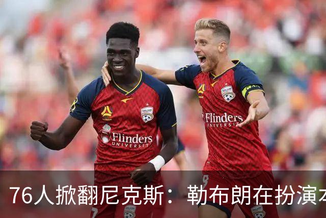 76人掀翻尼克斯：勒布朗在扮演本西？